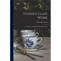 Stained Glass Work: A Text-Book for Students and Workers in Glass - Paperback