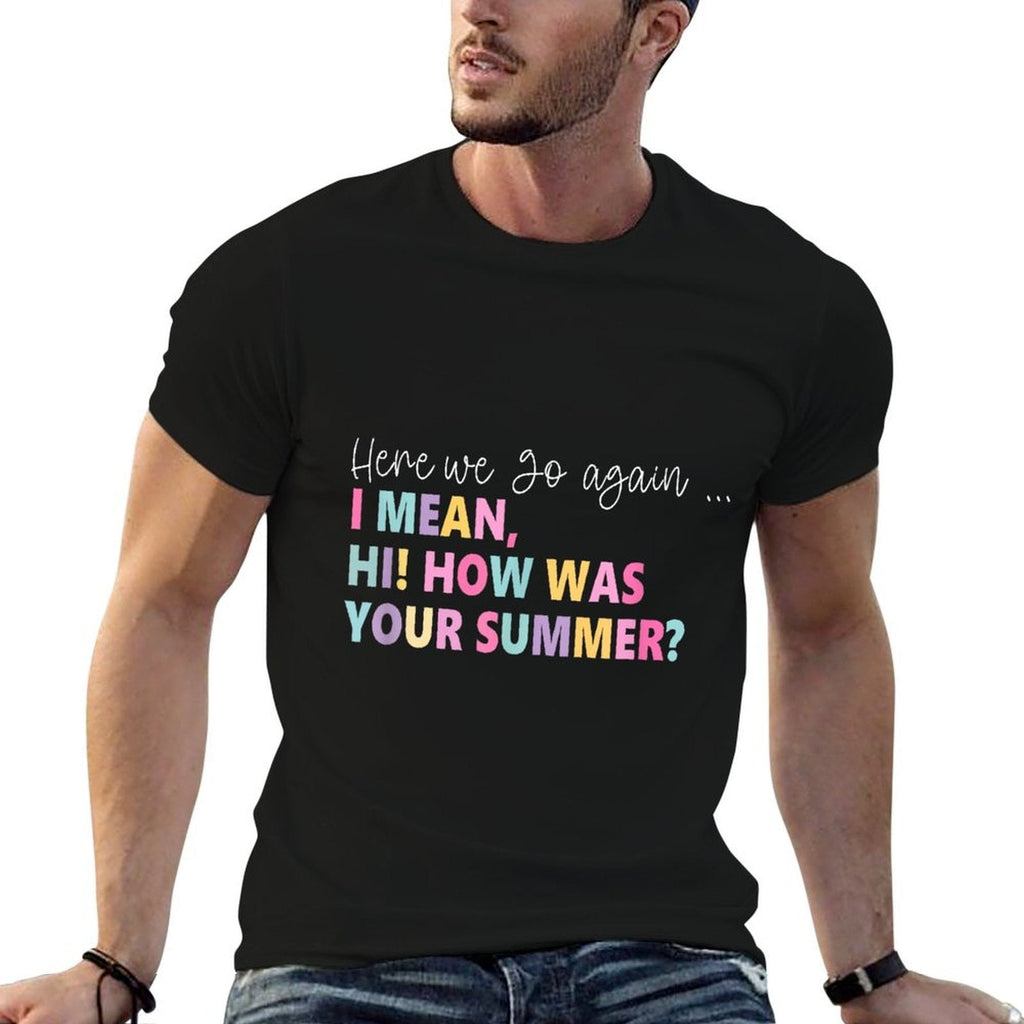Here, We Go Again I Mean, Hi! How Was Your Summer for Men Women  High-quality Stitching T-Shirt