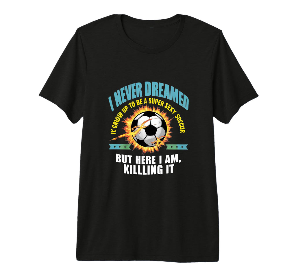 I Never Dreamed Id Grow Up To Be Sexy T-Shirt - Custom Art Print Unisex