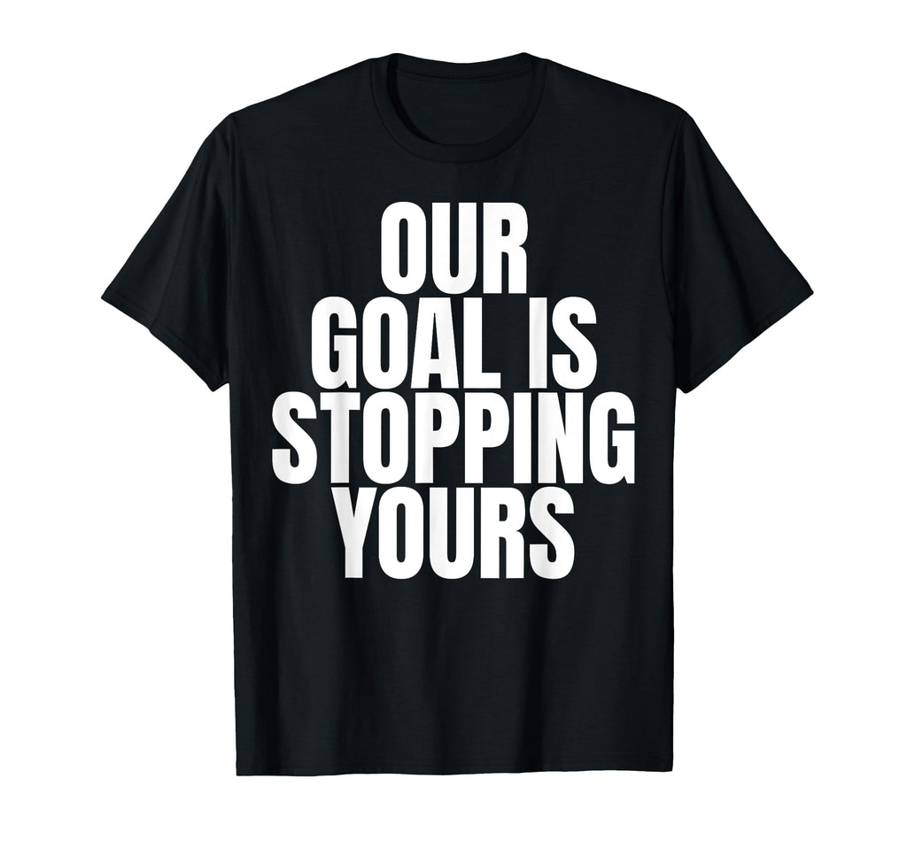 Our Goal Is Stopping Yours Soccer T-Shirt - Novelty Apparel Unisex