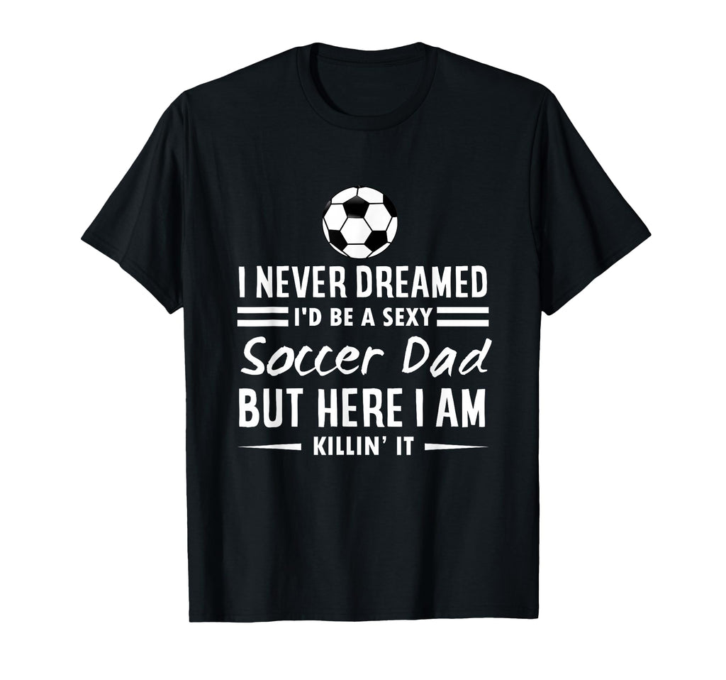 I Never Dreamed Id Be Sexy Soccer Dad T-Shirt - Graphic Print for Adults