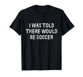 I Was Told There Would Be Soccer Funny T-Shirt - Minimalist Print Unisex