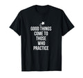 Good Things Come To Those Who Practice T-Shirt - Novelty Apparel Men Women