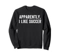 Apparently I Like Soccer Soccer Sweatshirt - Streetwear Style Unisex