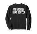 Apparently I Like Soccer Soccer Sweatshirt - Custom Art Print Unisex