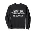 I Was Told There Would Be Soccer Sweatshirt - Aesthetic Graphic Men Women