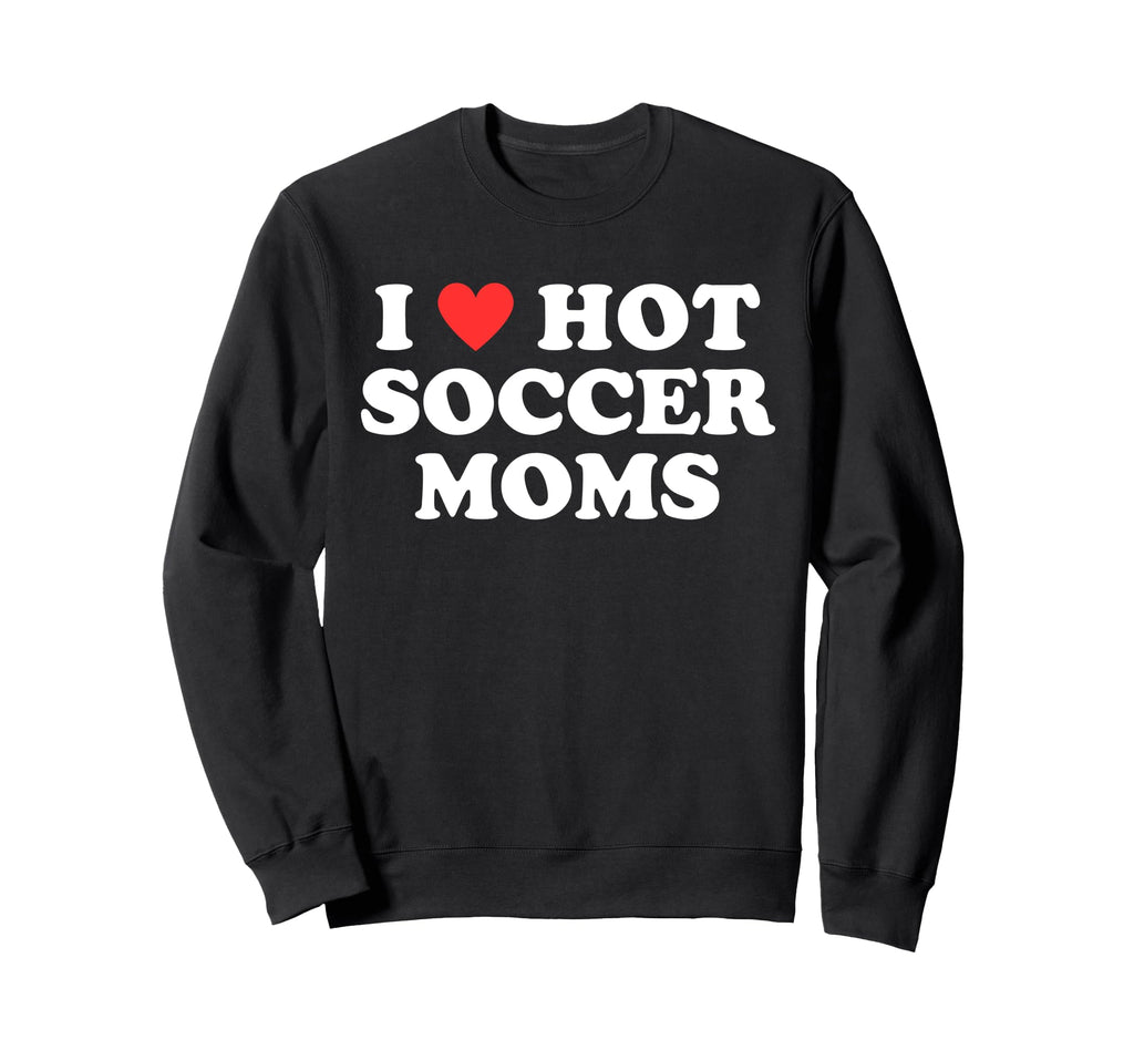 I Love Hot Soccer Moms Funny Sweatshirt - Casual Everyday Wear Unisex
