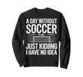 Day Without Soccer Is Just Kidding I Sweatshirt - Graphic Print Men Women