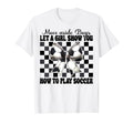 Let Show You How To Play Soccer T-Shirt - Casual Everyday Wear Unisex