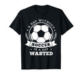 Day Without Soccer Is Day Wasted T-Shirt - Custom Art Print Men Women
