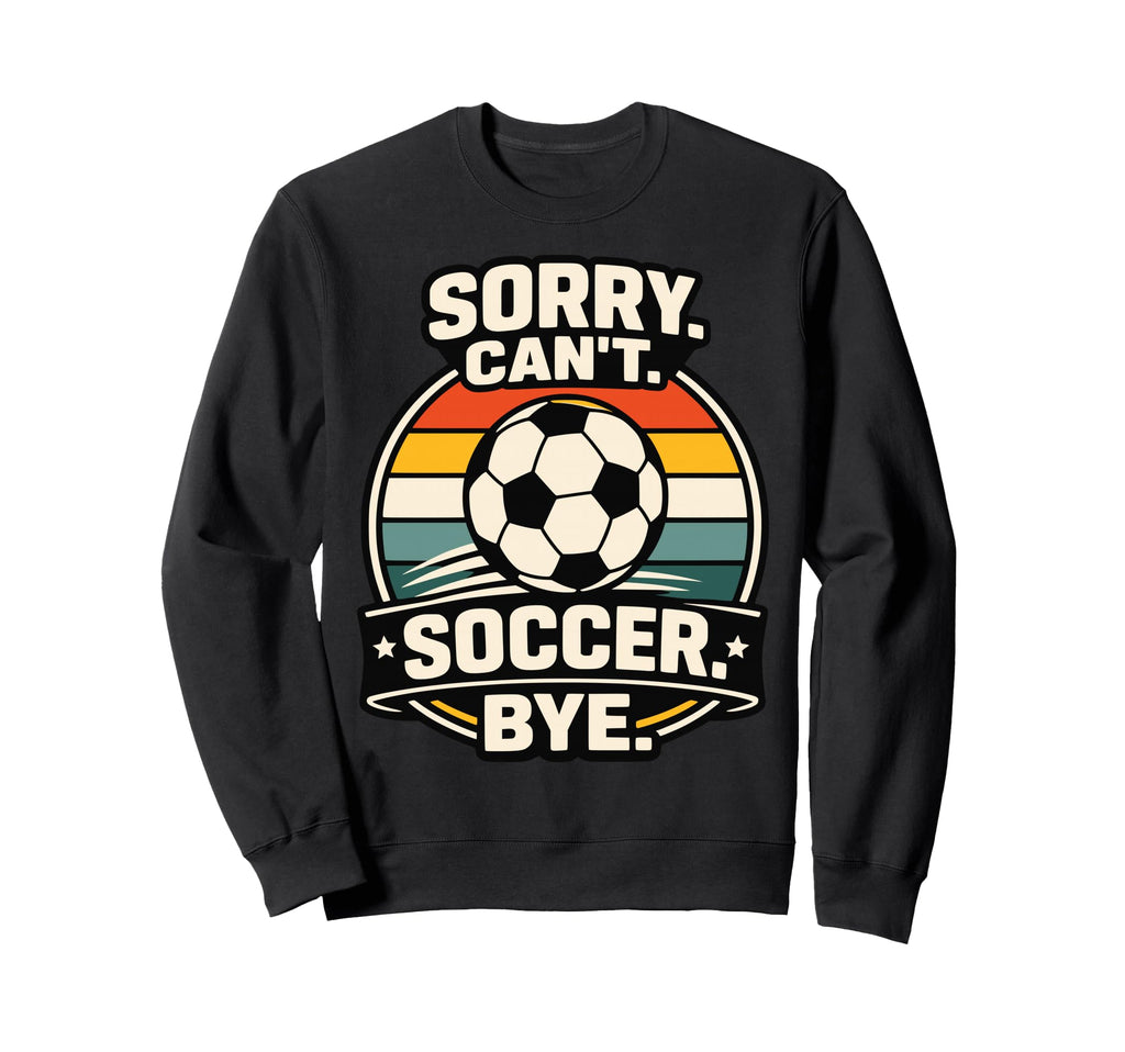 Sorry Cant Soccer Bye Funny Soccer Sweatshirt - Custom Art Print Men Women