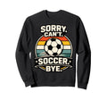 Sorry Cant Soccer Bye Funny Soccer Sweatshirt - Custom Art Print Men Women