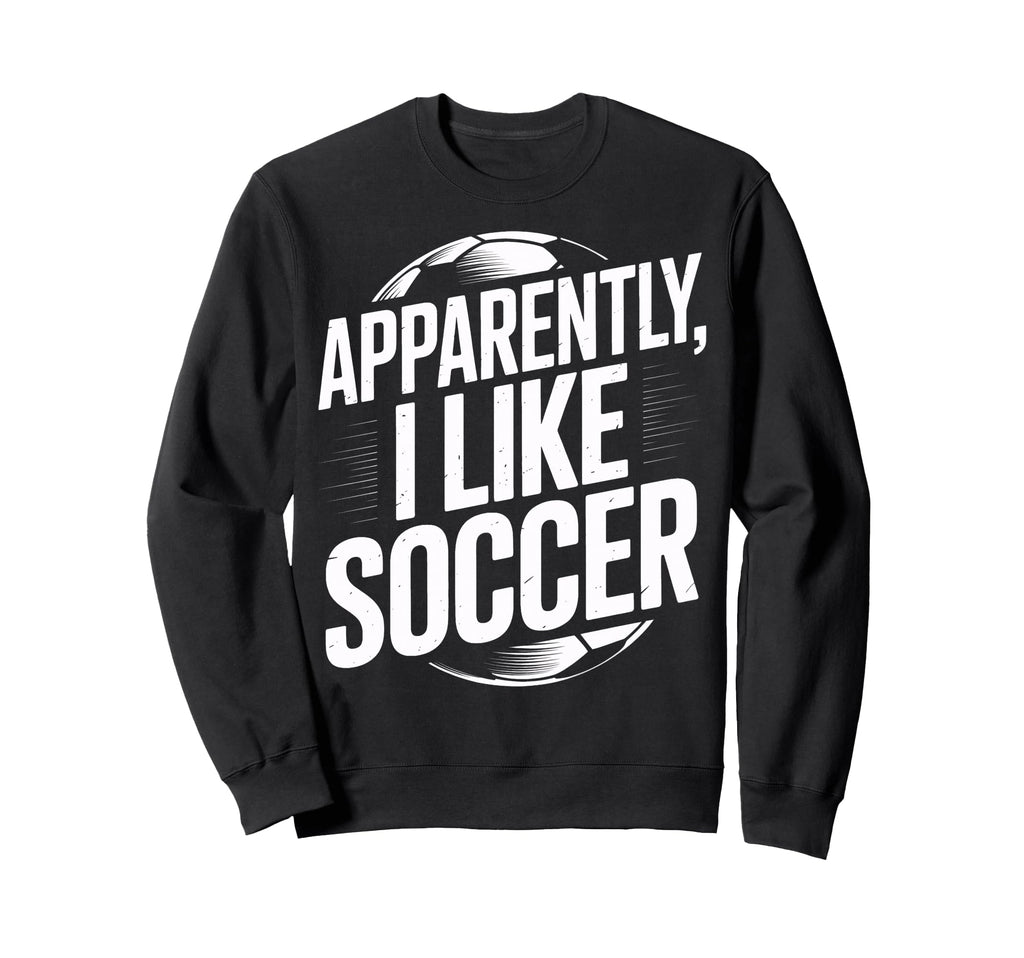 Soccer Fans Apparently I Like Soccer Sweatshirt - Custom Art Print Unisex