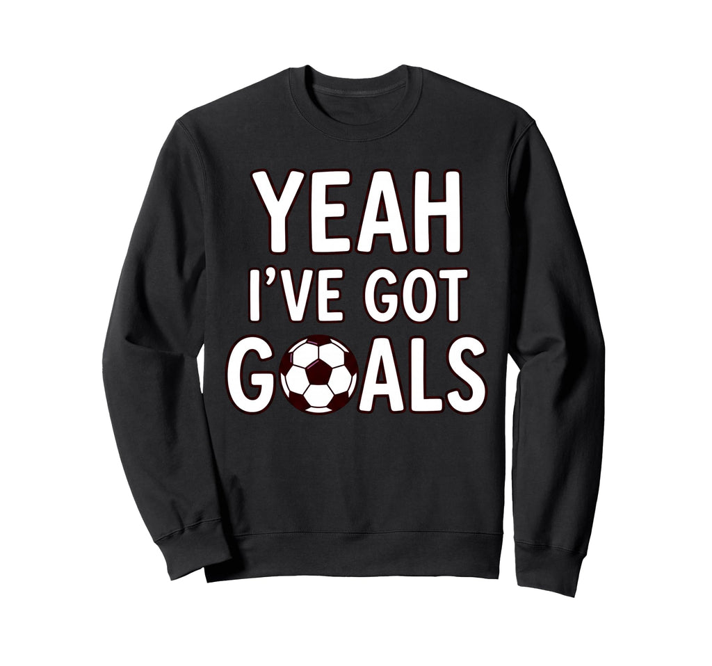 Funny Soccer Yeah Ive Got Goals Futbol Sweatshirt - Unique Graphic Unisex