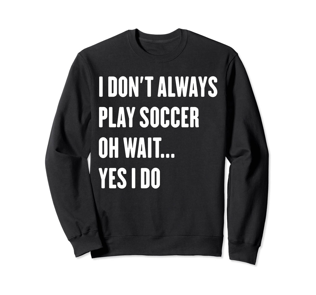 I Dont Always Play Soccer Oh Wait Sweatshirt - Novelty Apparel for Adults