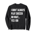 I Dont Always Play Soccer Oh Wait Sweatshirt - Novelty Apparel for Adults
