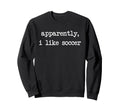 Apparently I Like Soccer Soccer Sweatshirt - Fun Novelty Design Unisex
