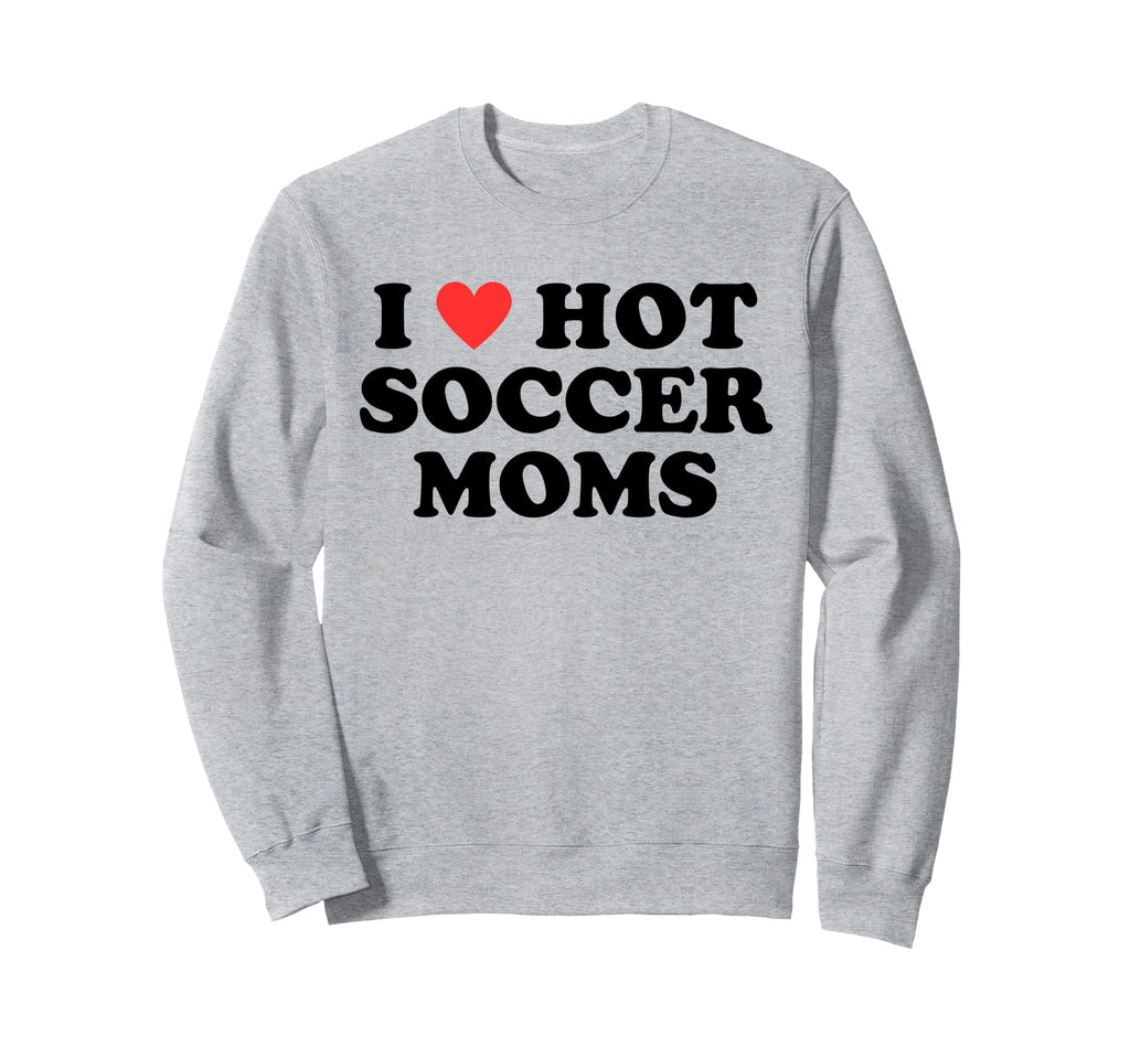 I Love Hot Soccer Moms Funny Sweatshirt - Casual Everyday Wear Men Women