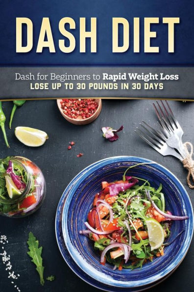 Dash Diet: Dash Diet for Beginners to Rapid Weight Loss: Lose Up to 30 Pounds in 30 Days (Dash Diet Cookbook, Dash Diet Weight Loss Solution, Dash Die)