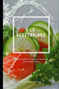 A lo vegetariano: La guía definitiva para el estilo de vida vegetariano (Spanish Edition)