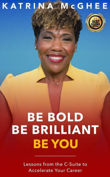 BE BOLD BE BRILLIANT BE YOU: Lessons from the C-Suite to Accelerate Your Career