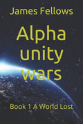 Alpha unity wars: Book 1 A World Lost