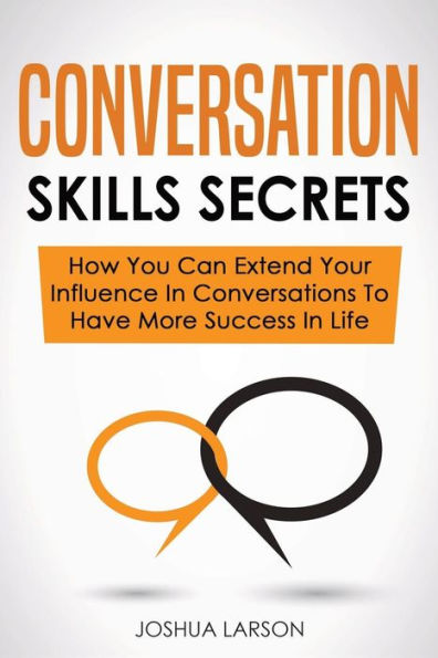 Conversation Skills Secrets: How You Can Extend Your Influence In Conversations To Have More Success In Life