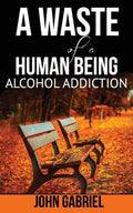 A WASTE OF A HUMAN BEING: ALCOHOL ADDICTION