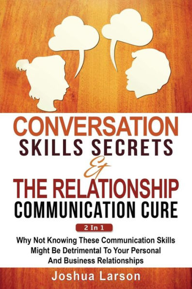 Conversation Skills Secrets & The Relationship Communication Cure 2 In 1: Why Not Knowing These Communication Skills Might Be Detrimental To Your Personal And Business Relationships