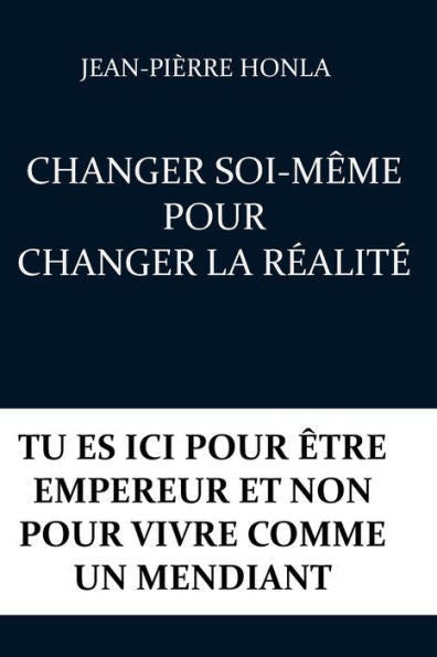 CHANGER SOI-M�ME POUR CHANGER LA R�ALIT�: TU ES ICI POUR �TRE EMPEREUR ET NON POUR VIVRE COMME UN MENDIANT (French Edition)