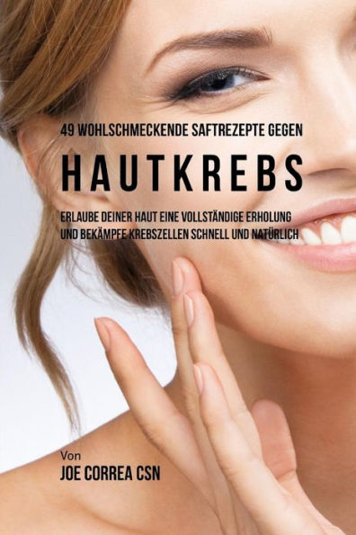 49 Wohlschmeckende Saftrezepte gegen Hautkrebs: Erlaube Deiner Haut Eine Vollst�ndige Erholung und Bek�mpfe Krebszellen schnell und nat�rlich (German Edition)