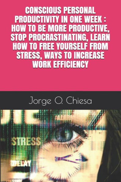 CONSCIOUS PERSONAL PRODUCTIVITY IN ONE WEEK : HOW TO BE MORE PRODUCTIVE, STOP PROCRASTINATING, LEARN HOW TO FREE YOURSELF FROM STRESS, WAYS TO INCREASE WORK EFFICIENCY
