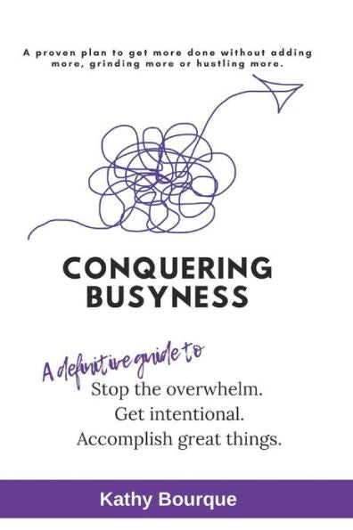 Conquering Busyness: A definitive guide to stop the overwhelm, get intentional and accomplish great things.