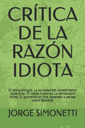 CR�TICA DE LA RAZ�N IDIOTA: El idiota antiguo. La sociedad del conocimiento superficial. El idiota moderno. La democracia idiota. El ignorante on ... (JORGE EDUARDO SIMONETTI) (Spanish Edition)