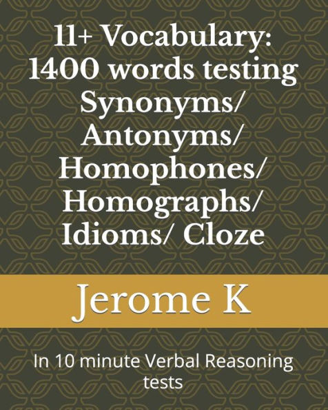 11+ Vocabulary: 1400 words testing Synonyms/ Antonyms/ Homophones/ Homographs/ Idioms/ Cloze: In 10 minute Verbal Reasoning tests