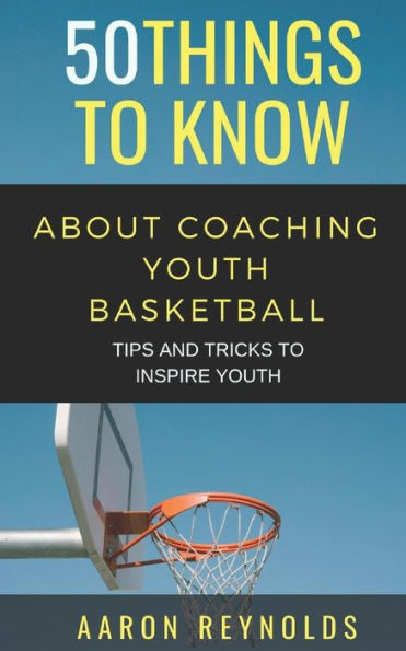 50 THINGS TO KNOW ABOUT COACHING YOUTH BASKETBALL: TIPS AND TRICKS TO INSPIRE YOUTH