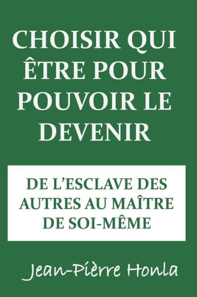 CHOISIR QUI �TRE POUR POUVOIR LE DEVENIR: DE L�ESCLAVE DES AUTRES AU MA�TRE DE SOI-M�ME (French Edition)