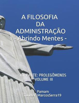 A FILOSOFIA DA ADMINISTRAÇÃO - Abrindo Mentes: 1a. PARTE: PROLEGÔMENOS - VOLUME III (Portuguese Edition)