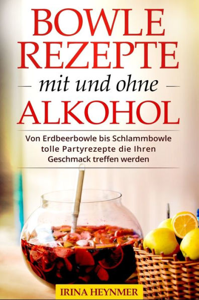 Bowle Rezepte mit und ohne Alkohol: Von Erdbeerbowle bis Schlammbowle tolle Partyrezepte die Ihren Geschmack treffen werden. (German Edition)