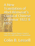 A New Translation of Abel-R�musat's Classical Chinese Grammar 1822 & 1857: From the original Chinese, French & Latin text, with numerous annotations