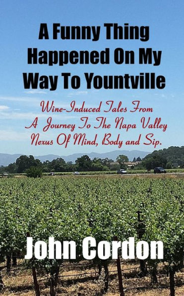 A Funny Thing Happened On My Way To Yountville: Wine-Induced Tales Of A Journey To The Napa Valley Nexus Of Mind, Body and Sip