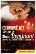 Comment devenir un M�le Dominant : Secrets d'Attraction et de S�duction (French Edition)