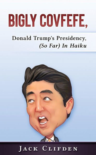Bigly Covfefe: Donald Trump's Presidency (So Far) In Haiku