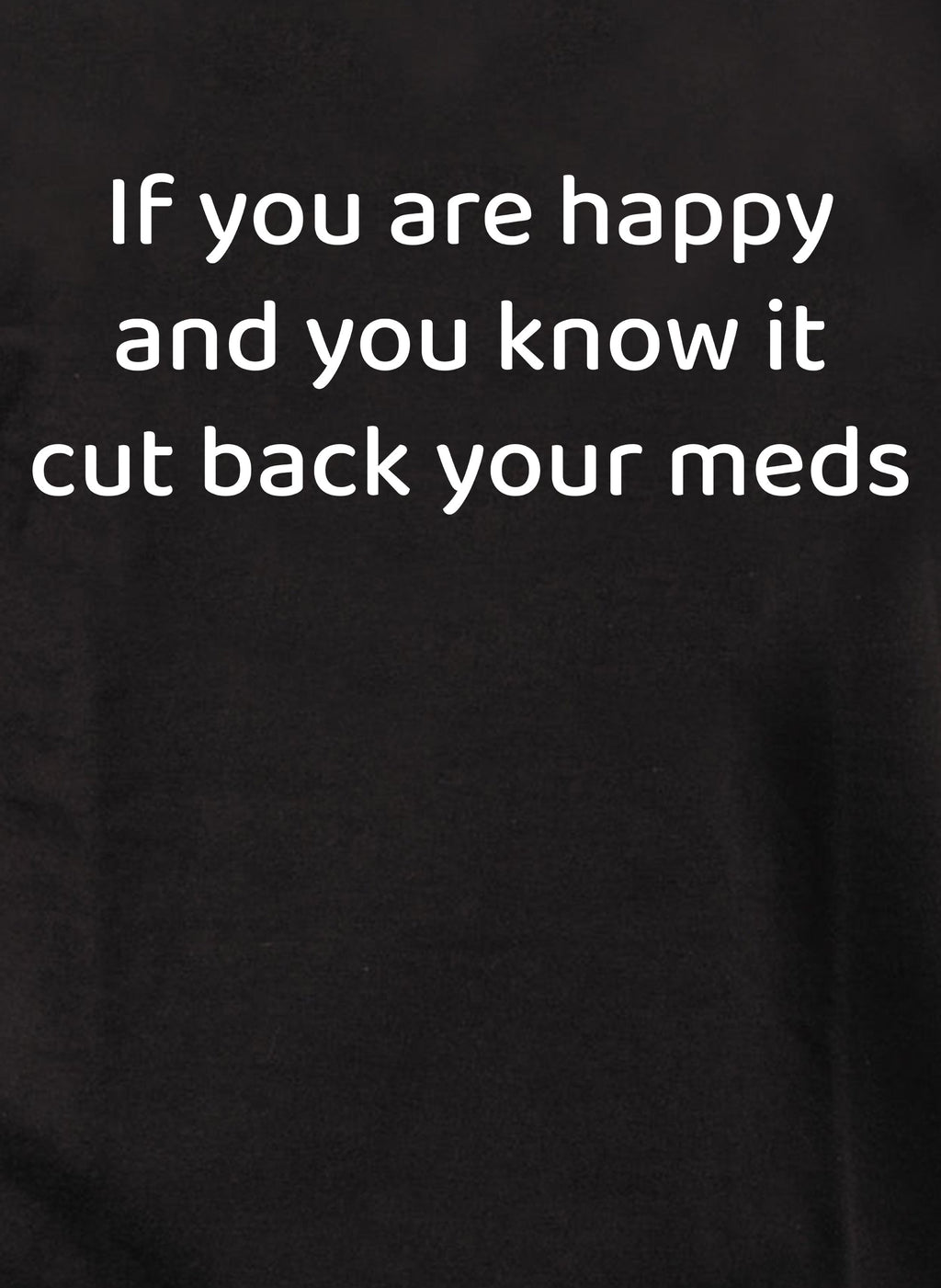If you are happy and you know it cut back your meds T-Shirt