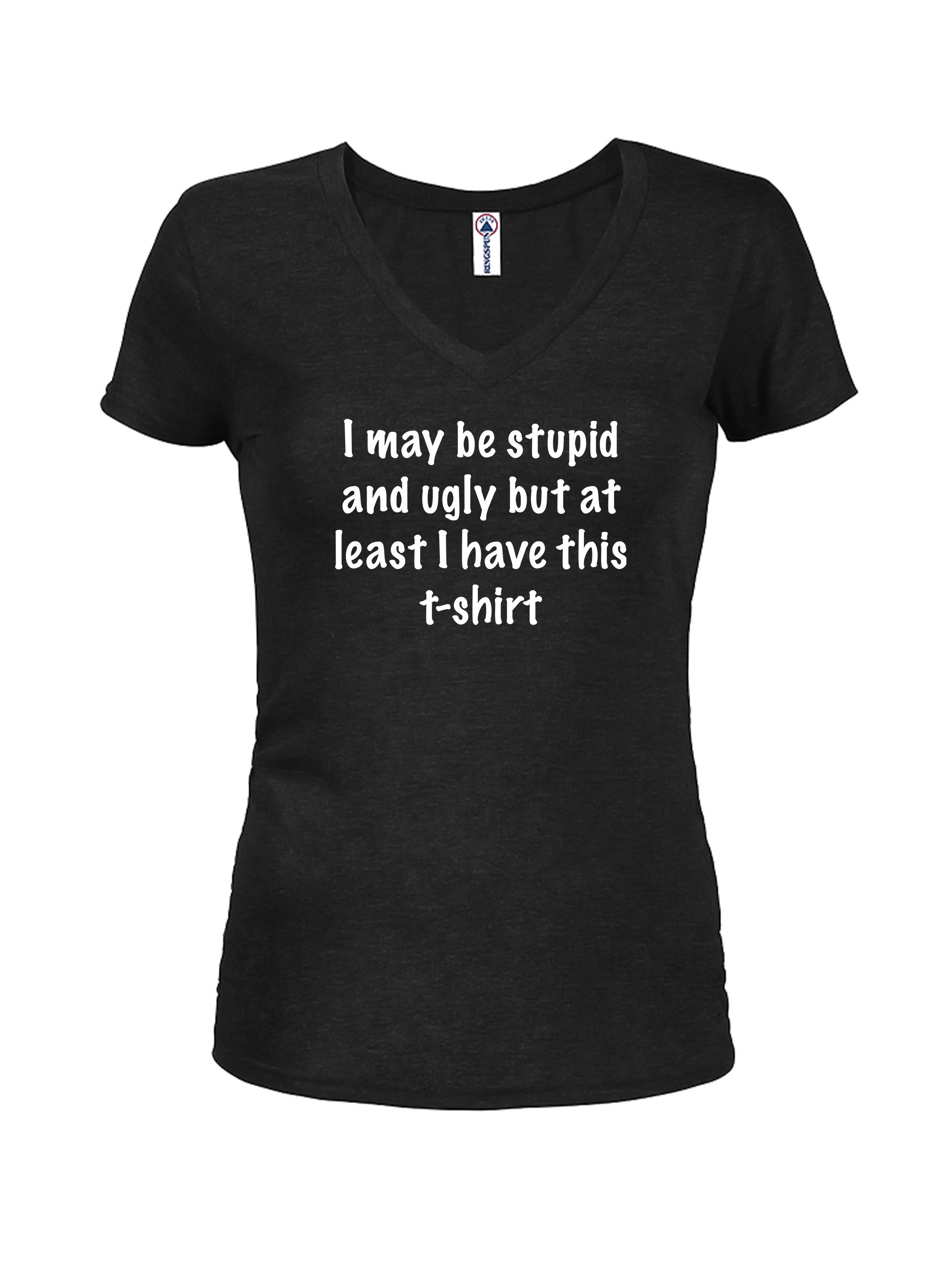 I may be stupid and ugly but at least I have this t-shirt Juniors V Neck T-Shirt