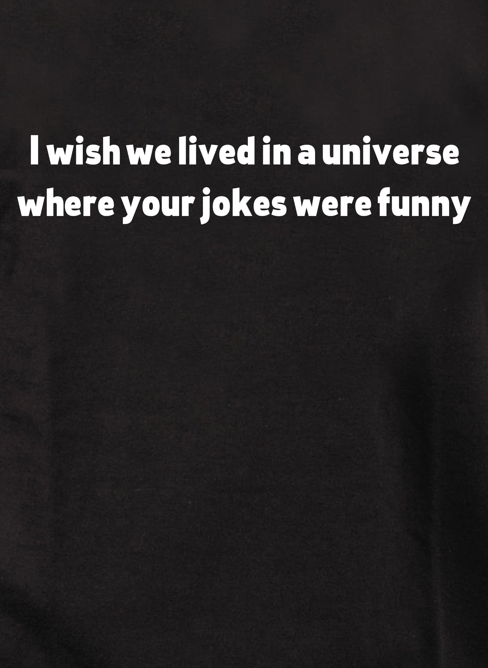 I wish we lived in a universe where your jokes were funny T-Shirt