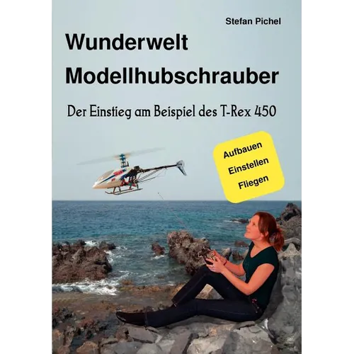 Wunderwelt Modellhubschrauber: Der Einstieg am Beispiel des T-Rex 450 - Paperback