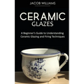 Ceramic Glazes: A Beginner's Guide to Understanding Ceramic Glazing and Firing Techniques - Paperback
