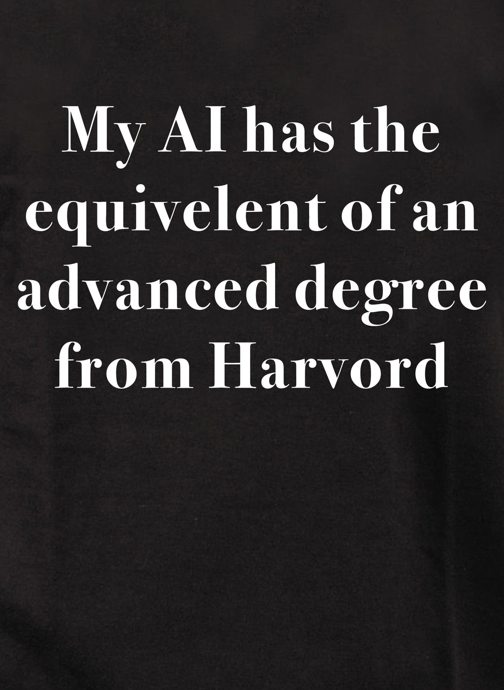 My AI has the  equivelent of an advanced degree from Harvord T-Shirt