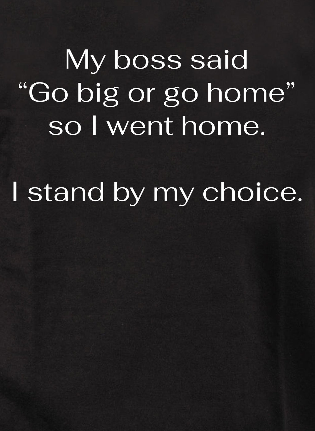 My boss said Go big or go home so I went home T-Shirt